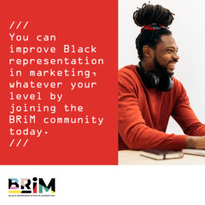 You can improve Black representation in marketing, whatever your level by joining the BRiM community today